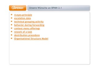 Unsere Wünsche an BPMN 2.1

4-eyes-principle
escalation date
technical grouping activity
behavior during forwarding
context menu offerings
rework of a task
destribution procedure
Organisational Structure Model
 