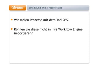 BPM Round-Trip Fragestellung




Wir
Wi malen P
     l Prozesse mit d
                 i dem T l XYZ
                       Tool

Können Sie diese nicht in Ihre Workflow Engine
  p
importieren?
 