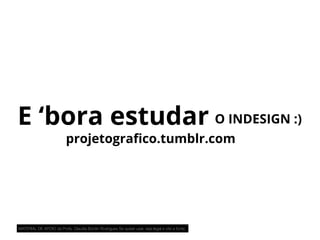 MATERIAL DE APOIO da Profa. Claudia Bordin Rodrigues Se quiser usar, seja legal e cite a fonte.
E ‘bora estudar O INDESIGN :)
projetograﬁco.tumblr.com
 