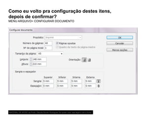 Como eu volto pra configuração destes itens,
depois de confirmar?
MENU ARQUIVO> CONFIGURAR DOCUMENTO
MATERIAL DE APOIO da Profa. Claudia Bordin Rodrigues Se quiser usar, seja legal e cite a fonte.
 