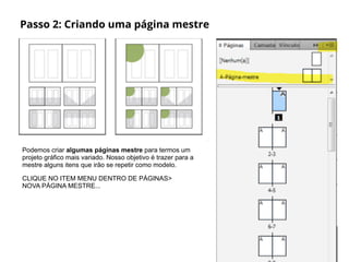 Passo 2: Criando uma página mestre
Podemos criar algumas páginas mestre para termos um
projeto gráfico mais variado. Nosso objetivo é trazer para a
mestre alguns itens que irão se repetir como modelo.
CLIQUE NO ITEM MENU DENTRO DE PÁGINAS>
NOVA PÁGINA MESTRE...
 