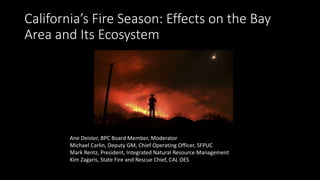 California’s Fire Season: Effects on the Bay
Area and Its Ecosystem
•
Ane Deister, BPC Board Member, Moderator
Michael Carlin, Deputy GM, Chief Operating Officer, SFPUC
Mark Rentz, President, Integrated Natural Resource Management
Kim Zagaris, State Fire and Rescue Chief, CAL OES
 