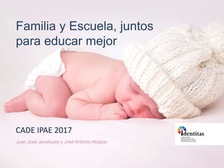 Algunas claves para educar en el siglo XXI
Familia y Escuela, juntos
para educar mejor
Juan José Javaloyes y José Antonio Alcázar
CADE IPAE 2017
 