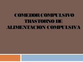 COMEDORCOMPULSIVO
TRASTORNO DE
ALIMENTACION COMPULSIVA
 