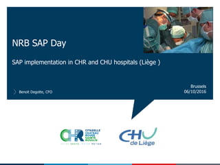SAP implementation in CHR and CHU hospitals (Liège )
NRB SAP Day
Benoit Degotte, CFO 06/10/2016
Brussels
 