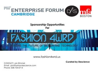 Sponsorship Opportunities
For
CONTACT: Jan Rimmel
Email: jan@fashiondescience.com
Phone: 508-734-0714
Curated by Descience
www.fashion4wrd.us
 
