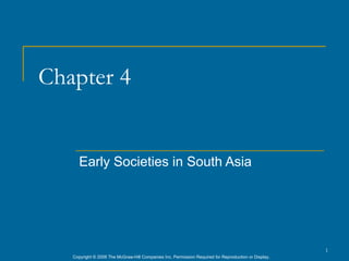 Chapter 4


      Early Societies in South Asia




                                                                                                      1
   Copyright © 2006 The McGraw-Hill Companies Inc. Permission Required for Reproduction or Display.
 