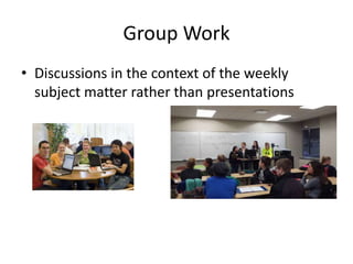 Group Work
• Discussions in the context of the weekly
subject matter rather than presentations
 