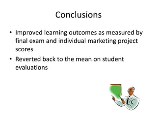 Conclusions
• Improved learning outcomes as measured by
final exam and individual marketing project
scores
• Reverted back to the mean on student
evaluations
 