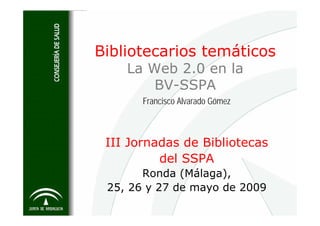 Bibliotecarios temáticos
    La Web 2.0 en la
        BV-SSPA
       Francisco Alvarado Gómez



 III Jornadas de Bibliotecas
          del SSPA
       Ronda (Málaga),
 25, 26 y 27 de mayo de 2009
 