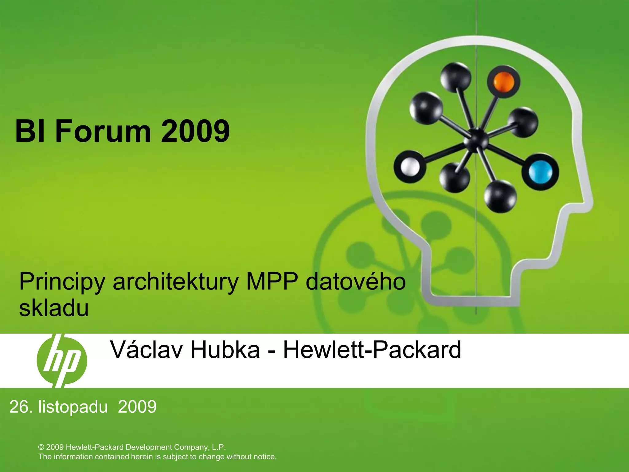 BI Forum 2009



 Principy architektury MPP datového
 skladu
                       Václav Hubka - Hewlett-Packard

26. listopadu 2009

   © 2009 Hewlett-Packard Development Company, L.P.
   The information contained herein is subject to change without notice.
 