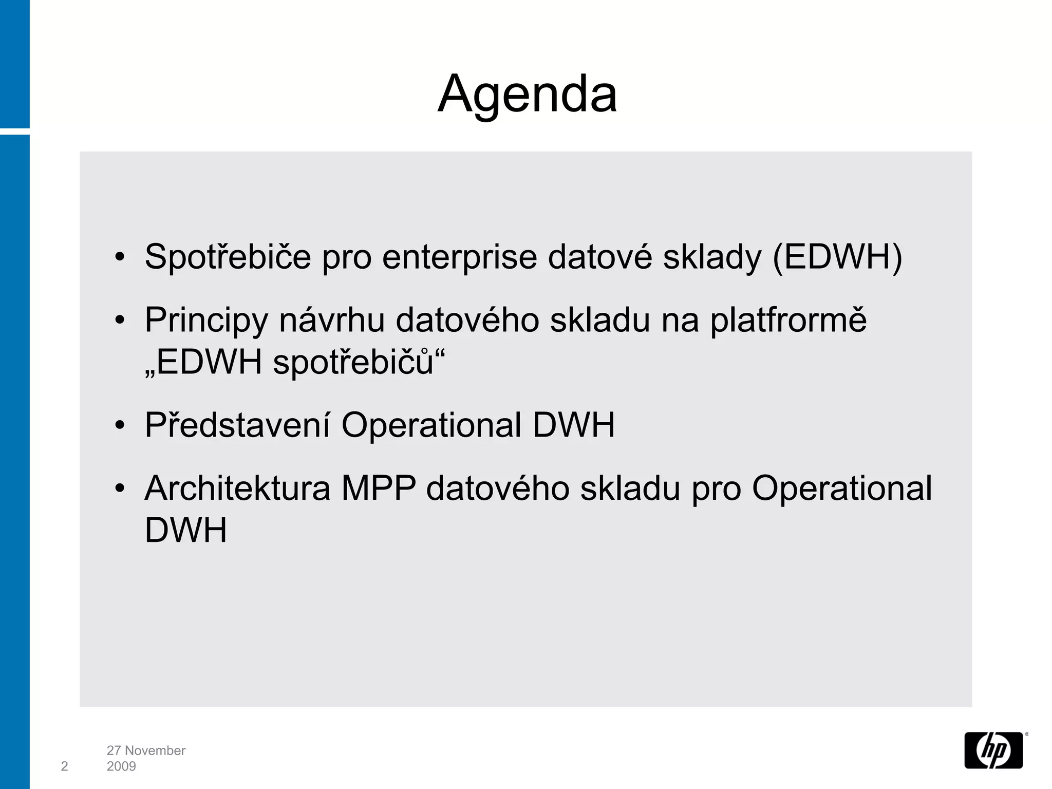 Agenda

    • Spotřebiče pro enterprise datové sklady (EDWH)
    • Principy návrhu datového skladu na platfrormě
      „EDWH spotřebičů“
    • Představení Operational DWH
    • Architektura MPP datového skladu pro Operational
      DWH




    27 November
2   2009
 