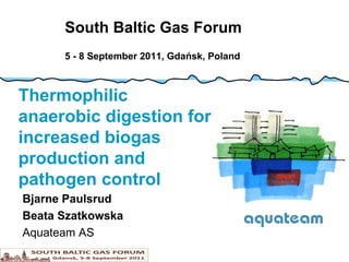 South Baltic Gas Forum 5 - 8 September 2011, Gdańsk, Poland Thermophilic anaerobic digestion for increased biogas production and pathogen control Bjarne Paulsrud Beata Szatkowska Aquateam AS 