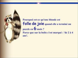Pourquoi est-ce qu'une blonde est  folle   de   joie  quand elle a terminé un puzzle en  6  mois ?  Parce que sur la boîte c'est marqué : 'de 2 à 4 ans'.   