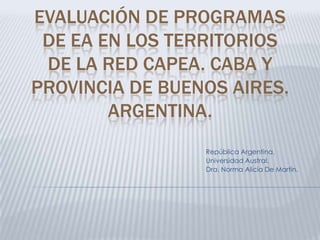 Evaluación de Programas de EA en los territorios de la Red CAPEA. CABA y Provincia de Buenos Aires. Argentina. República Argentina. Universidad Austral. Dra. Norma Alicia De Martín. 
