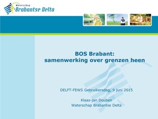 BOS Brabant:
samenwerking over grenzen heen
DELFT-FEWS Gebruikersdag, 9 juni 2015
Klaas-jan Douben
Waterschap Brabantse Delta
 