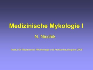 N. Nischik
Medizinische Mykologie I
Institut für Medizinische Mikrobiologie und Krankenhaushygiene 2008
 