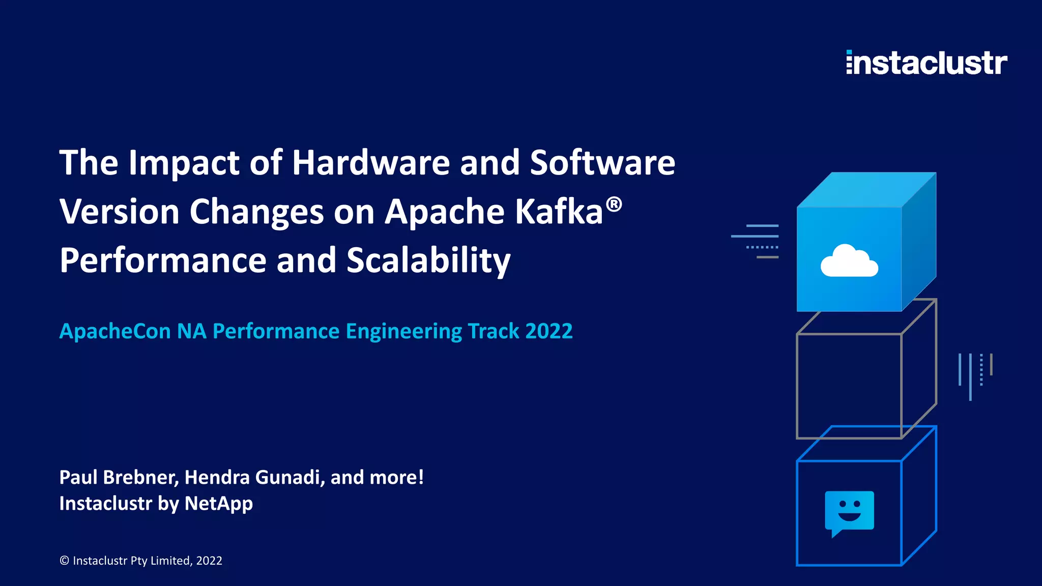 The Impact of Hardware and Software Version Changes on Apache Kafka® Performance and Scalability Paul Brebner, Hendra Gunadi, and more! Instaclustr by NetApp © Instaclustr Pty Limited, 2022 ApacheCon NA Performance Engineering Track 2022 