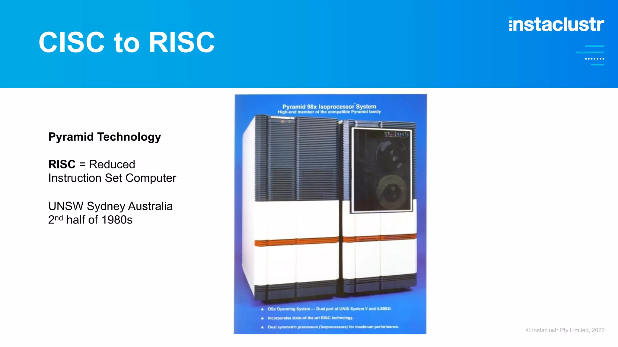 CISC to RISC Pyramid Technology RISC = Reduced Instruction Set Computer UNSW Sydney Australia 2nd half of 1980s © Instaclustr Pty Limited, 2022 