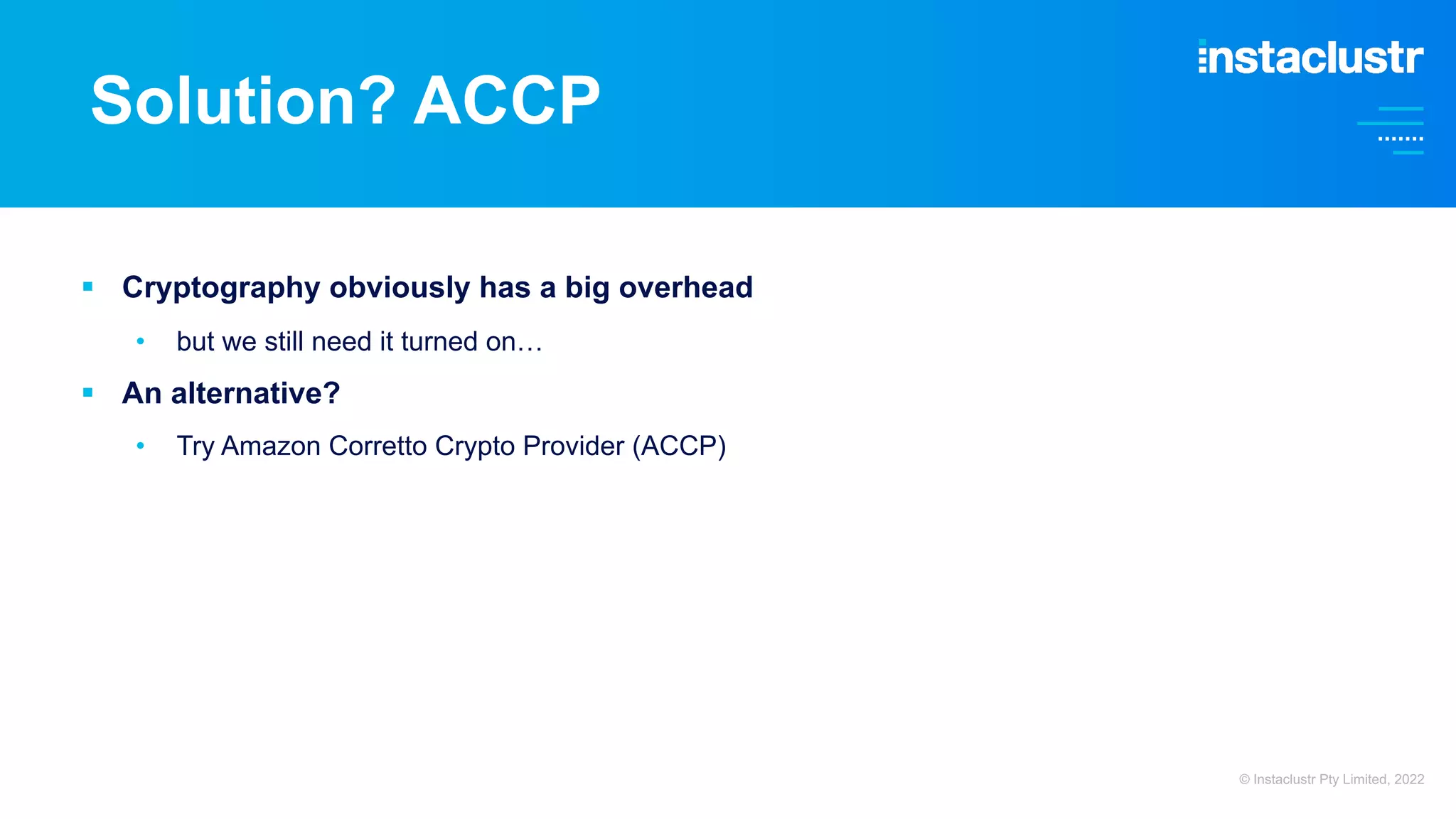 § Cryptography obviously has a big overhead • but we still need it turned on… § An alternative? • Try Amazon Corretto Crypto Provider (ACCP) Solution? ACCP © Instaclustr Pty Limited, 2022 