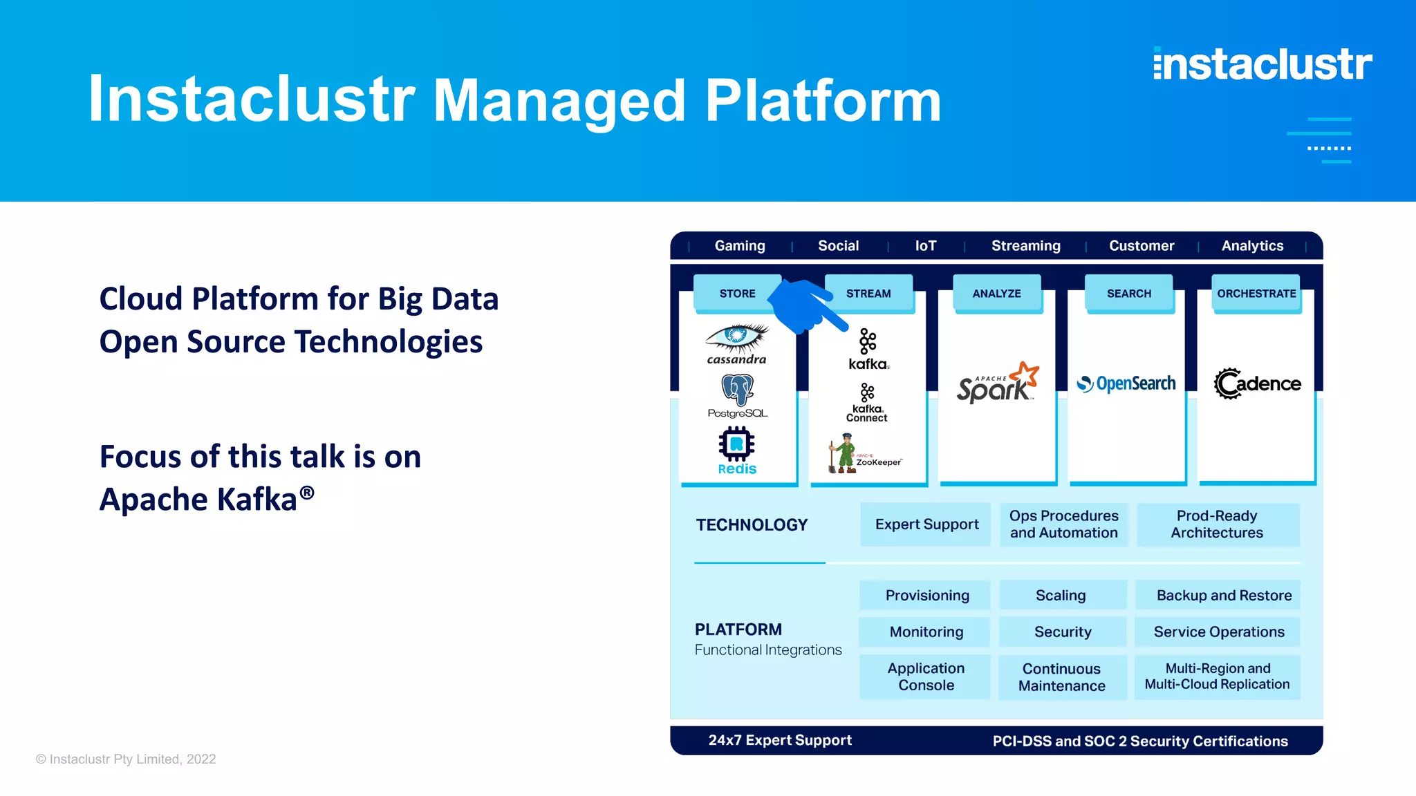 Cloud Platform for Big Data Open Source Technologies Focus of this talk is on Apache Kafka® Instaclustr Managed Platform © Instaclustr Pty Limited, 2022 