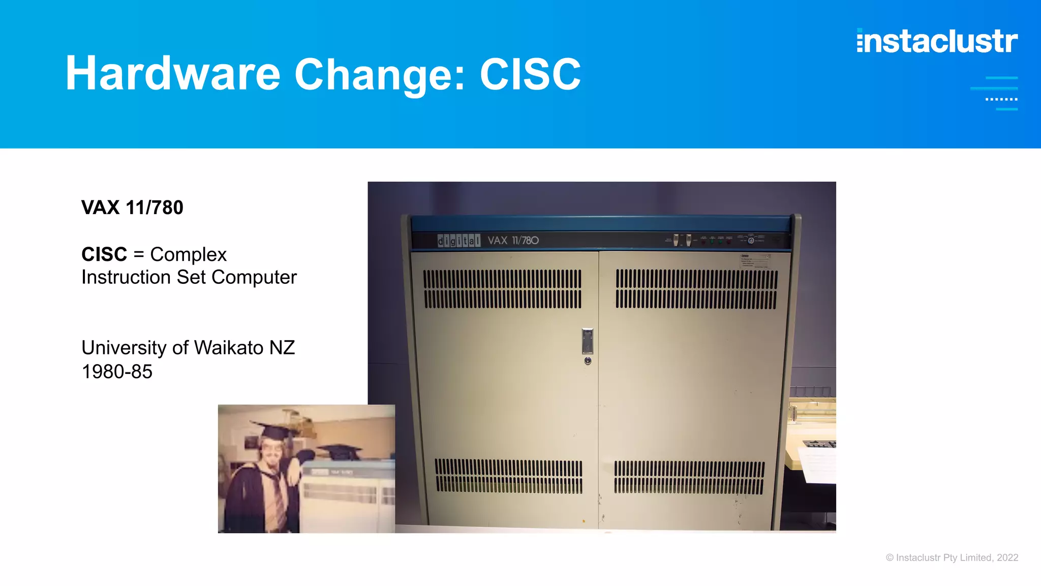 Hardware Change: CISC VAX 11/780 CISC = Complex Instruction Set Computer University of Waikato NZ 1980-85 © Instaclustr Pty Limited, 2022 