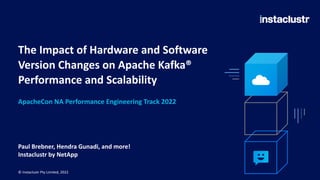 The Impact of Hardware and Software
Version Changes on Apache Kafka®
Performance and Scalability
Paul Brebner, Hendra Gunadi, and more!
Instaclustr by NetApp
© Instaclustr Pty Limited, 2022
ApacheCon NA Performance Engineering Track 2022
 