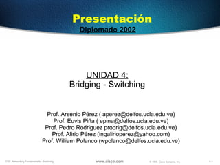 UNIDAD  4 : Bridging - Switching Prof. Arsenio Pérez ( aperez@delfos.ucla.edu.ve) Prof. Euvis Piña ( epina@delfos.ucla.edu.ve) Prof. Pedro Rodriguez prodrig@delfos.ucla.edu.ve) Prof. Alirio Pérez (ingalirioperez@yahoo.com) Prof. William Polanco (wpolanco@delfos.ucla.edu.ve) Presentación Diplomado 2002 