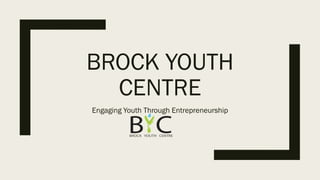 BROCK YOUTH
CENTRE
Engaging Youth Through Entrepreneurship
 