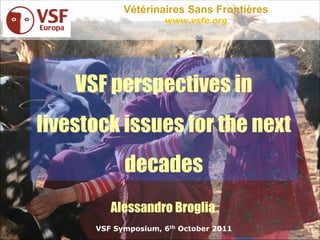 Vétérinaires Sans Frontières
                     www.vsfe.org




    VSF perspectives in
livestock issues for the next
            decades
         Alessandro Broglia
      VSF Symposium, 6th October 2011
 