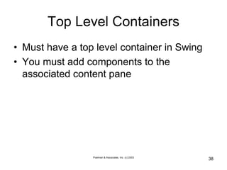 Poelman & Associates, Inc. (c) 2003
38
Top Level Containers
• Must have a top level container in Swing
• You must add components to the
associated content pane
 