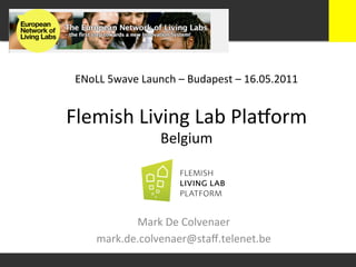 ENoLL	
  5wave	
  Launch	
  –	
  Budapest	
  –	
  16.05.2011	
  


Flemish	
  Living	
  Lab	
  Pla0orm	
  
                         Belgium	
  

                            <logo>	
  



              Mark	
  De	
  Colvenaer	
  
       mark.de.colvenaer@staﬀ.telenet.be	
  
 
