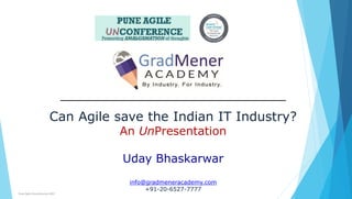 Pune Agile Unconference 2017
Can Agile save the Indian IT Industry?
An UnPresentation
Uday Bhaskarwar
info@gradmeneracademy.com
+91-20-6527-7777
 