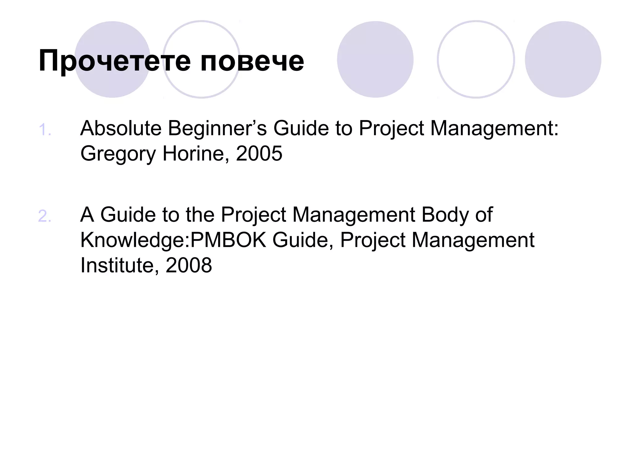 Прочетете повече
1.

Absolute Beginner’s Guide to Project Management:
Gregory Horine, 2005

2.

A Guide to the Project Management Body of
Knowledge:PMBOK Guide, Project Management
Institute, 2008

 