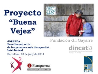 Proyecto 
“Buena 
Vejez” 
JORNADA Fundación Gil Gayarre 
Envelliment actiu 
de les persones amb discapacitat 
Intel·lectual 
Barcelona, 13 de juny de 2014 
 