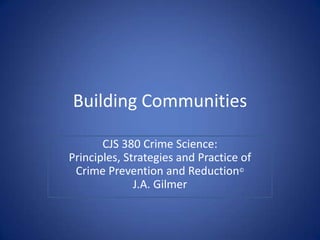 Building Communities CJS 380 Crime Science:Principles, Strategies and Practice of Crime Prevention and Reduction© J.A. Gilmer 