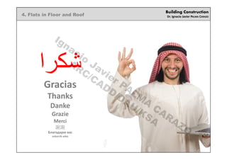 Building Construction
Dr. Ignacio Javier PALMA CARAZO
‫ﺷﻛﺭﺍ‬
Gracias
Thanks
Danke
Grazie
Merci
謝謝
Благодарю вас
eskerrik asko
4. Flats in Floor and Roof
Ignacio
Javier PALM
A
CARAZO
ARC/CADD/DAU/KSA
 