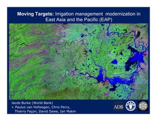 Moving Targets: Irrigation management modernization in
East Asia and the Pacific (EAP)
Jacob Burke (World Bank)
+ Paulus van Hofwegen, Chris Perry,
Thierry Façon, David Dawe, Ian Makin
 