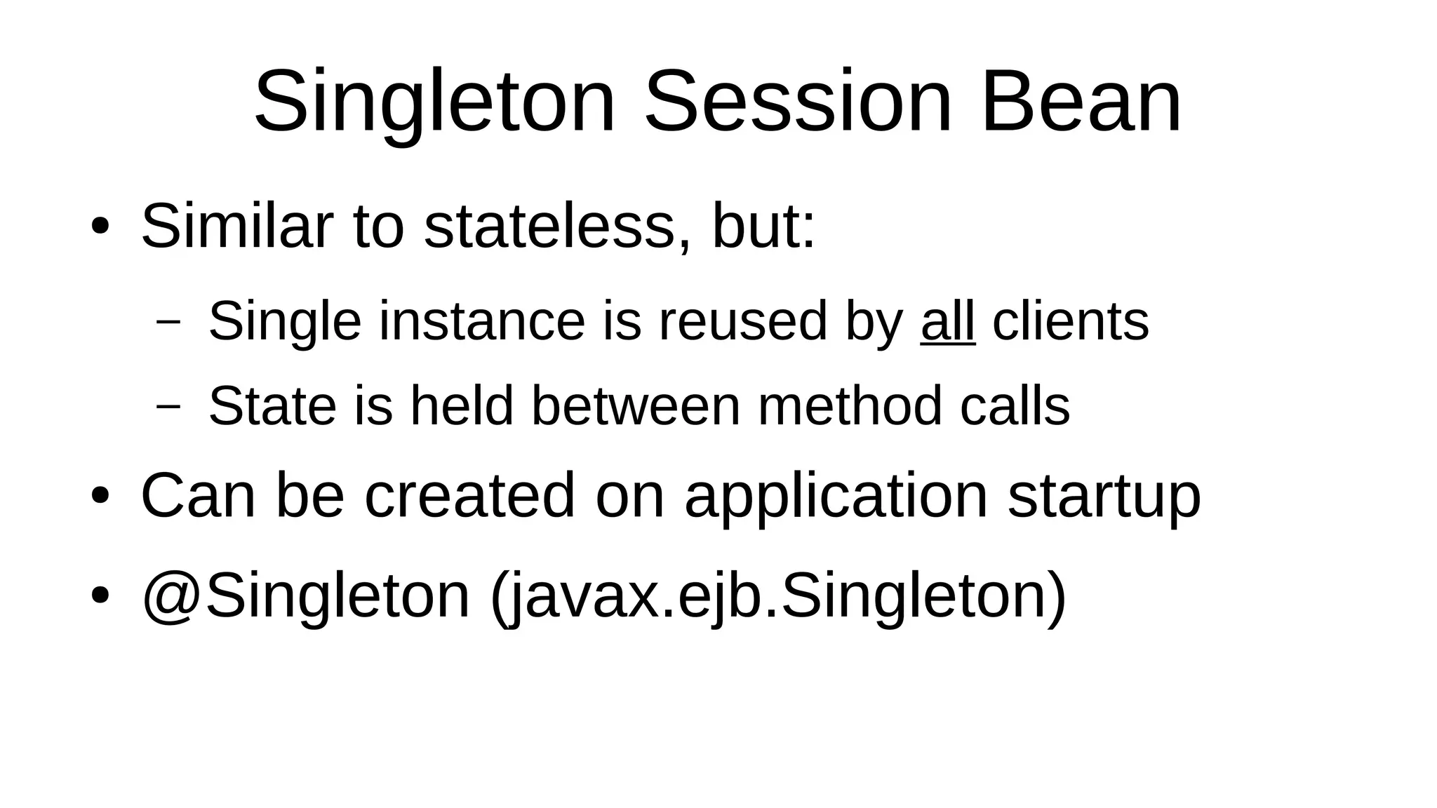 Singleton Session Bean
● Similar to stateless, but:
– Single instance is reused by all clients
– State is held between method calls
● Can be created on application startup
● @Singleton (javax.ejb.Singleton)
 