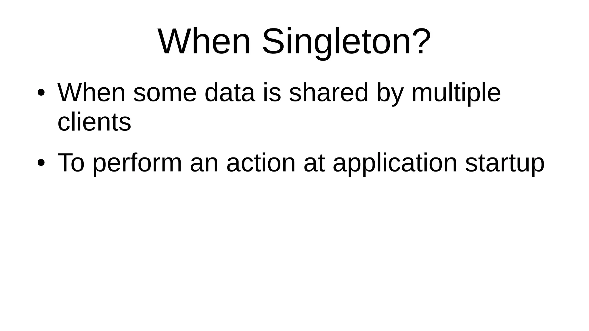 When Singleton?
● When some data is shared by multiple
clients
● To perform an action at application startup
 