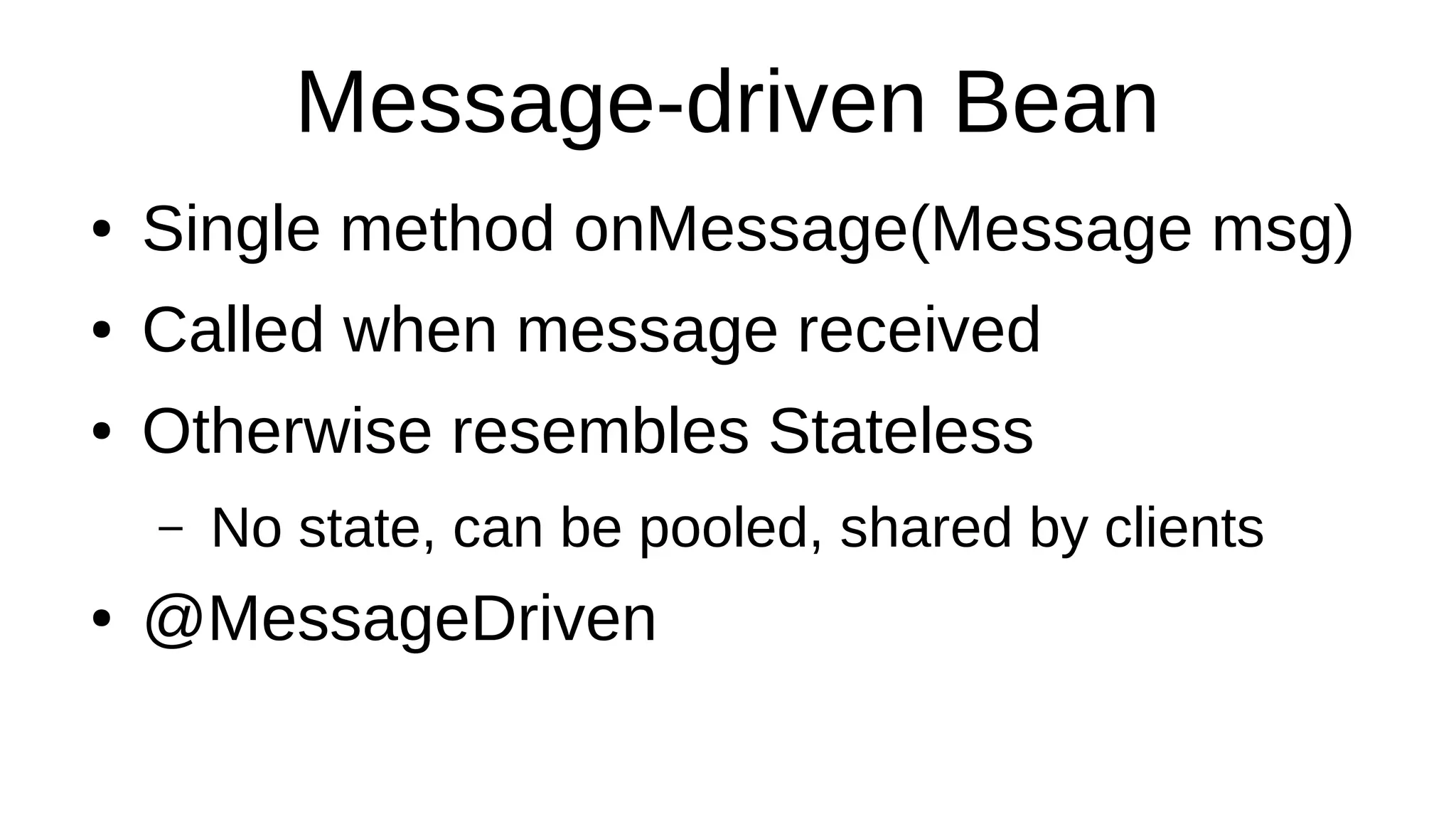Message-driven Bean
● Single method onMessage(Message msg)
● Called when message received
● Otherwise resembles Stateless
– No state, can be pooled, shared by clients
● @MessageDriven
 