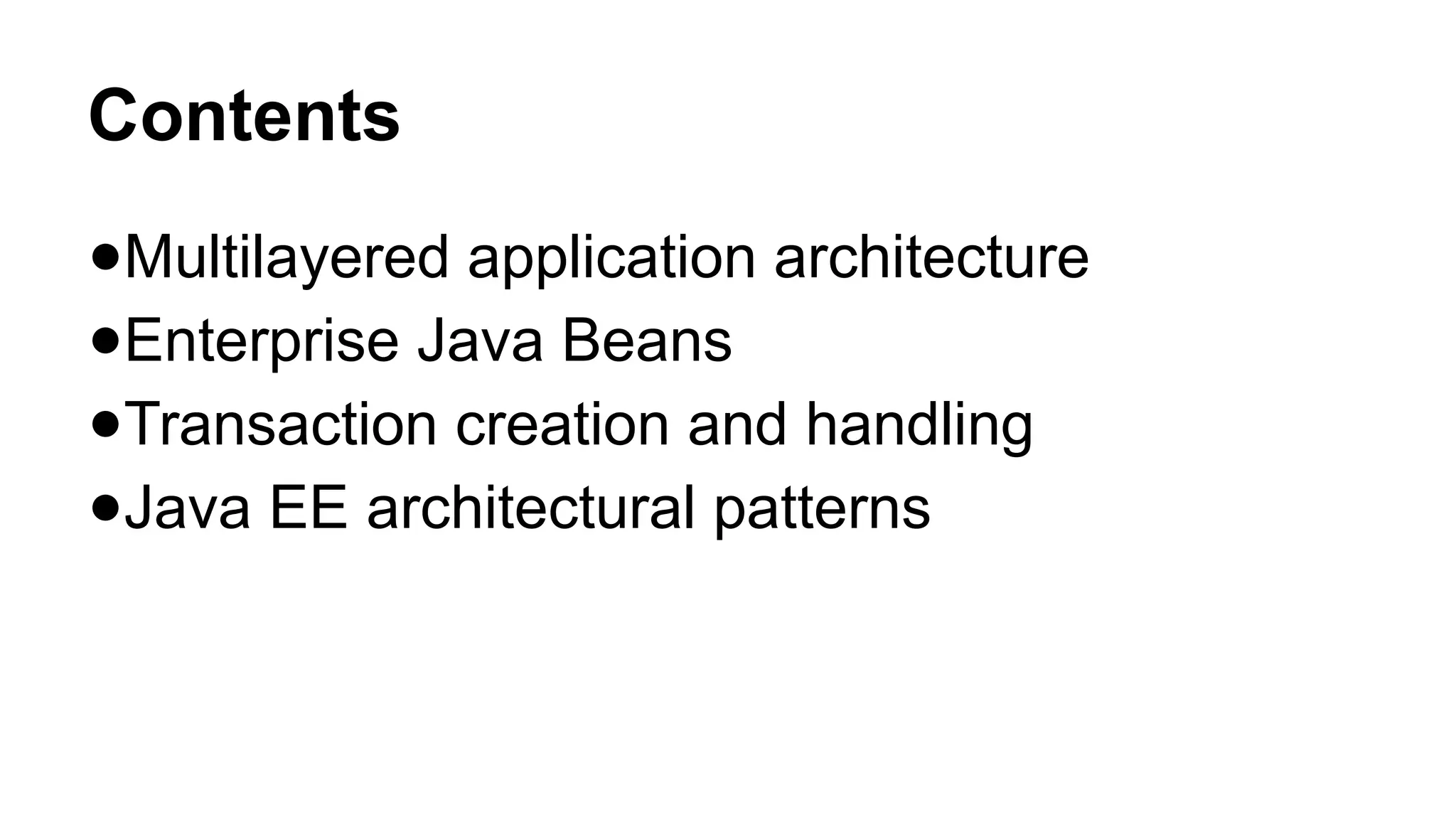Contents
●Multilayered application architecture
●Enterprise Java Beans
●Transaction creation and handling
●Java EE architectural patterns
 