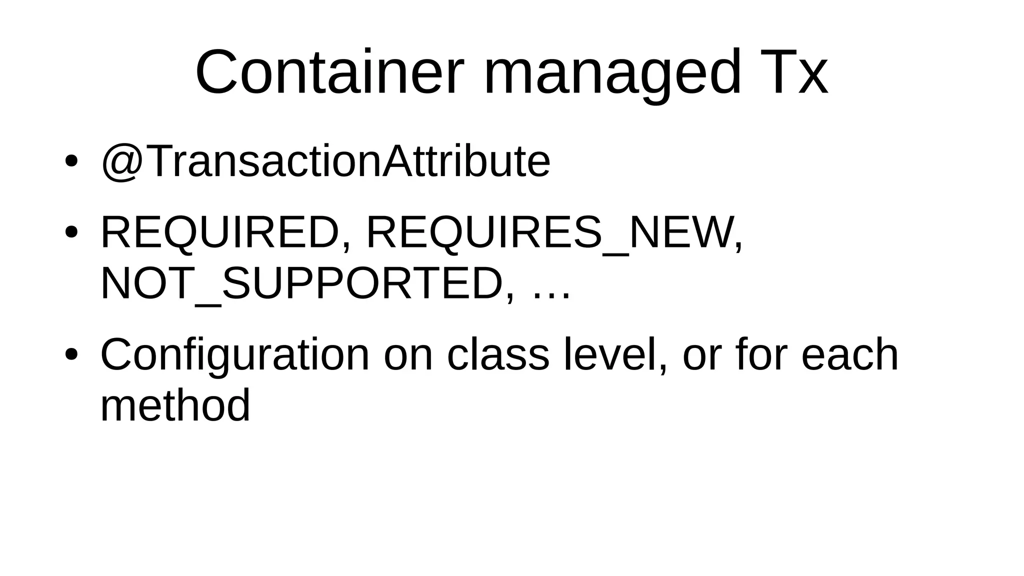 Container managed Tx
● @TransactionAttribute
● REQUIRED, REQUIRES_NEW,
NOT_SUPPORTED, …
● Configuration on class level, or for each
method
 