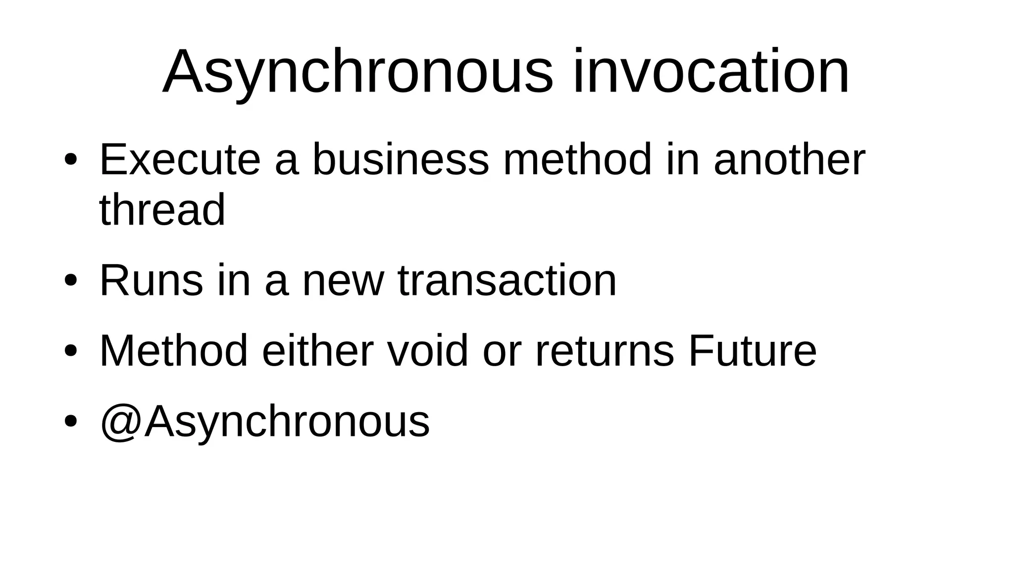 Asynchronous invocation
● Execute a business method in another
thread
● Runs in a new transaction
● Method either void or returns Future
● @Asynchronous
 