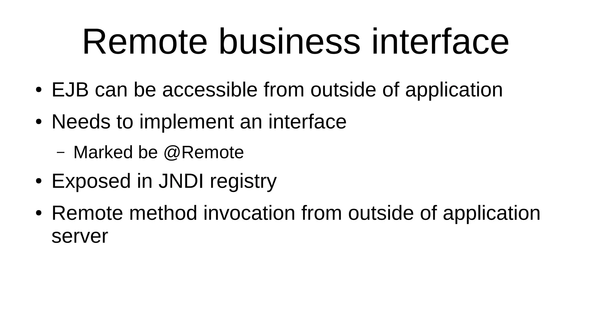 Remote business interface
● EJB can be accessible from outside of application
● Needs to implement an interface
– Marked be @Remote
● Exposed in JNDI registry
● Remote method invocation from outside of application
server
 