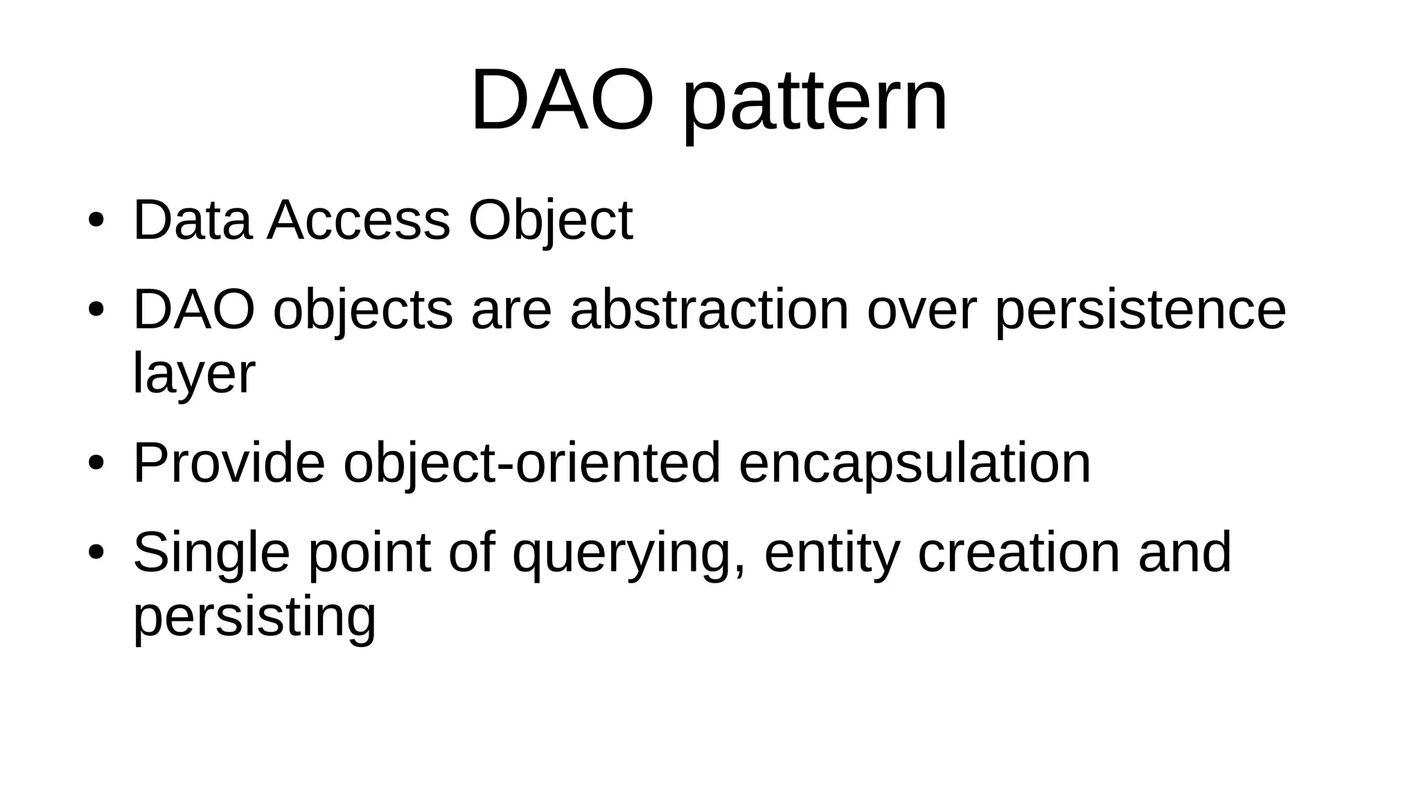 DAO pattern
● Data Access Object
● DAO objects are abstraction over persistence
layer
● Provide object-oriented encapsulation
● Single point of querying, entity creation and
persisting
 