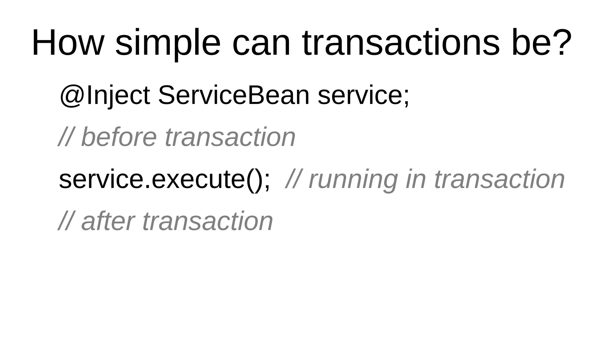 How simple can transactions be?
@Inject ServiceBean service;
// before transaction
service.execute(); // running in transaction
// after transaction
 