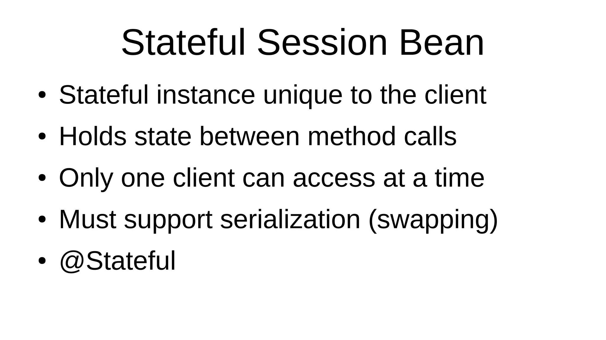 Stateful Session Bean
● Stateful instance unique to the client
● Holds state between method calls
● Only one client can access at a time
● Must support serialization (swapping)
● @Stateful
 