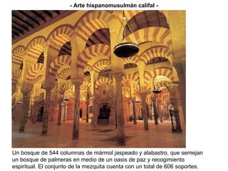 Un bosque de 544 columnas de mármol jaspeado y alabastro, que semejan un bosque de palmeras en medio de un oasis de paz y recogimiento espiritual. El conjunto de la mezquita cuenta con un total de 606 soportes. - Arte hispanomusulmán califal - 