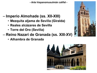 Imperio Almohade (ss. XII-XIII) Mezquita aljama de Sevilla (Giralda) Reales alcázares de Sevilla Torre del Oro (Sevilla) Reino Nazarí de Granada (ss. XIII-XV) Alhambra de Granada - Arte hispanomusulmán califal - 